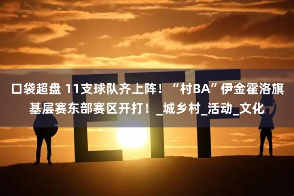 口袋超盘 11支球队齐上阵！“村BA”伊金霍洛旗基层赛东部赛区开打！_城乡村_活动_文化