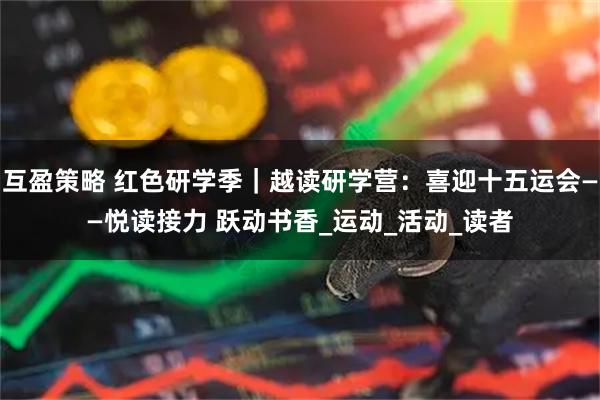 互盈策略 红色研学季｜越读研学营：喜迎十五运会——悦读接力 跃动书香_运动_活动_读者