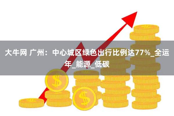 大牛网 广州：中心城区绿色出行比例达77%_全运年_能源_低碳
