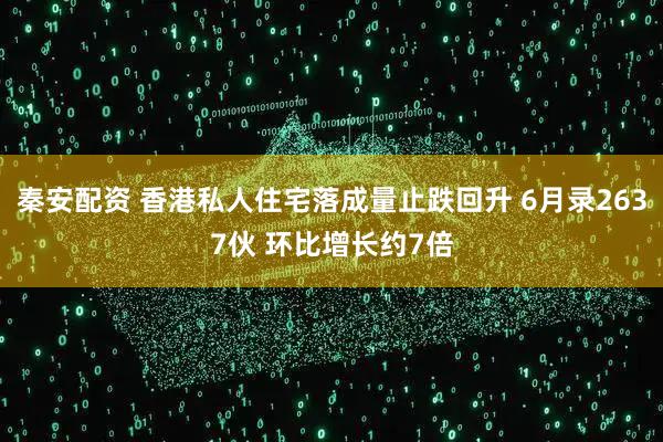 秦安配资 香港私人住宅落成量止跌回升 6月录2637伙 环比增长约7倍