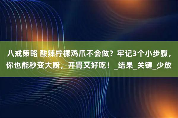 八戒策略 酸辣柠檬鸡爪不会做?牢记3个小步骤,你也能秒变大厨,开胃又好吃!_结果_关键_少放