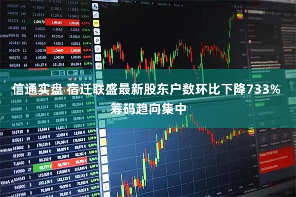 信通实盘 宿迁联盛最新股东户数环比下降733% 筹码趋向集中
