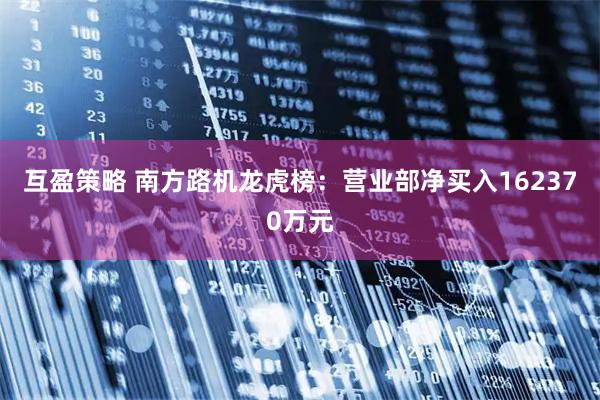 互盈策略 南方路机龙虎榜:营业部净买入162370万元
