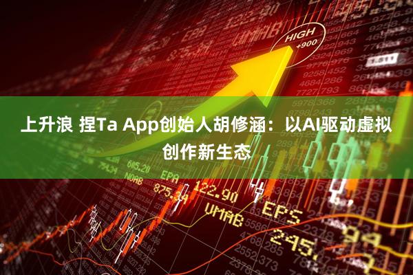 上升浪 捏Ta App创始人胡修涵：以AI驱动虚拟创作新生态