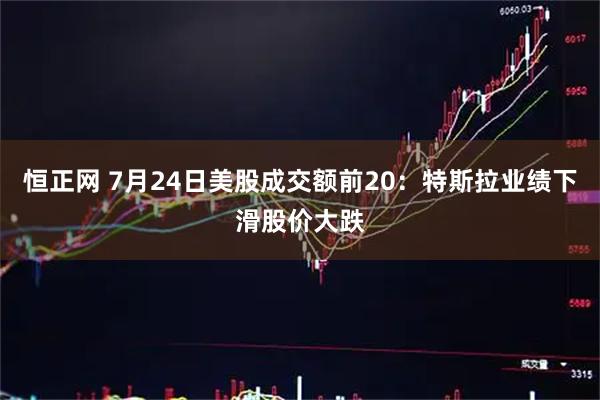 恒正网 7月24日美股成交额前20：特斯拉业绩下滑股价大跌