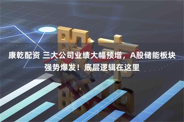 康乾配资 三大公司业绩大幅预增，A股储能板块强势爆发！底层逻辑在这里