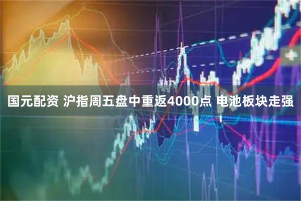 国元配资 沪指周五盘中重返4000点 电池板块走强