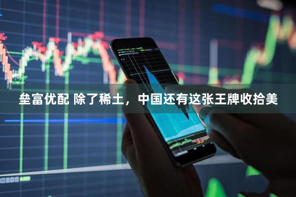 垒富优配 除了稀土，中国还有这张王牌收拾美