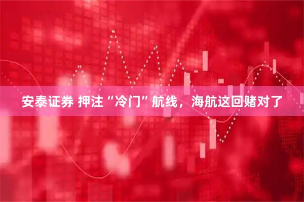 安泰证券 押注“冷门”航线，海航这回赌对了