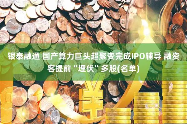 银泰融通 国产算力巨头超聚变完成IPO辅导 融资客提前“埋伏”多股(名单)