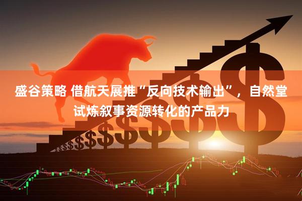 盛谷策略 借航天展推“反向技术输出”，自然堂试炼叙事资源转化的产品力