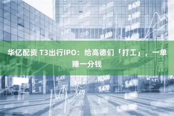 华亿配资 T3出行IPO：给高德们「打工」，一单赚一分钱