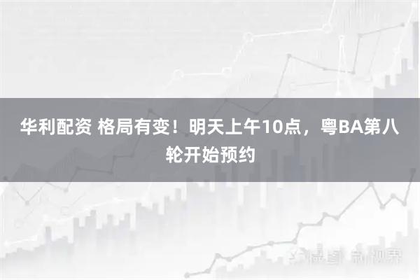 华利配资 格局有变！明天上午10点，粤BA第八轮开始预约