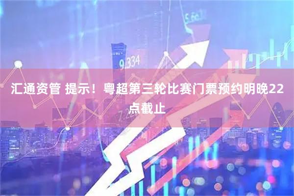 汇通资管 提示！粤超第三轮比赛门票预约明晚22点截止