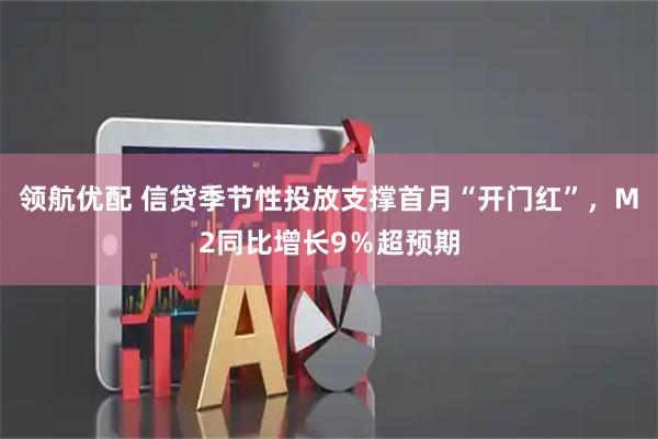 领航优配 信贷季节性投放支撑首月“开门红”，M2同比增长9％超预期