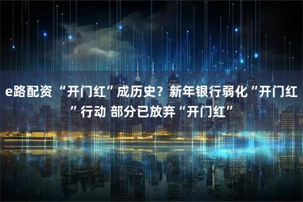 e路配资 “开门红”成历史？新年银行弱化“开门红”行动 部分已放弃“开门红”