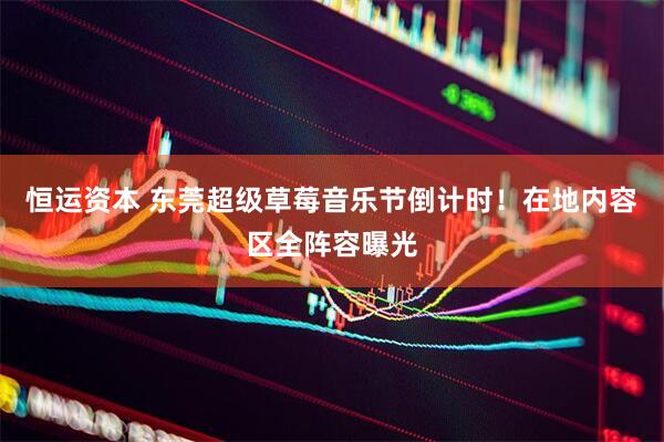 恒运资本 东莞超级草莓音乐节倒计时！在地内容区全阵容曝光