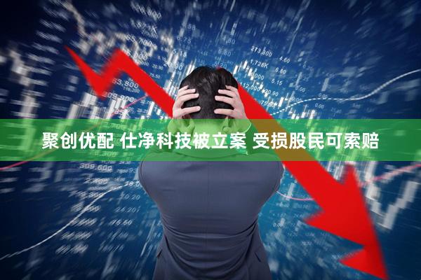 聚创优配 仕净科技被立案 受损股民可索赔