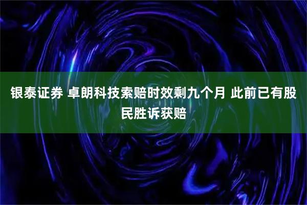 银泰证券 卓朗科技索赔时效剩九个月 此前已有股民胜诉获赔