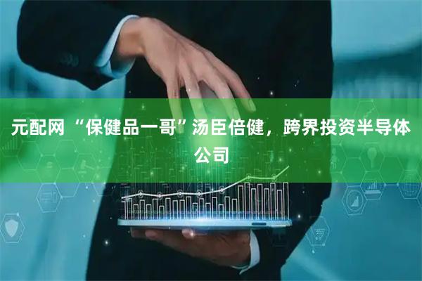 元配网 “保健品一哥”汤臣倍健，跨界投资半导体公司