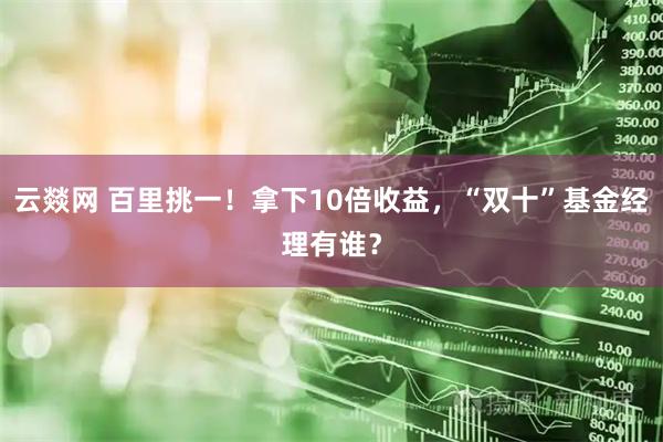 云燚网 百里挑一！拿下10倍收益，“双十”基金经理有谁？
