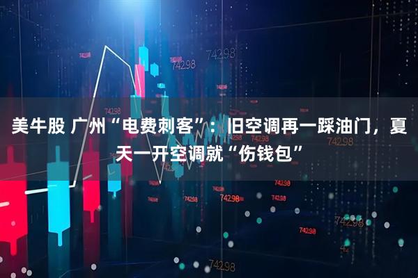 美牛股 广州“电费刺客”：旧空调再一踩油门，夏天一开空调就“伤钱包”