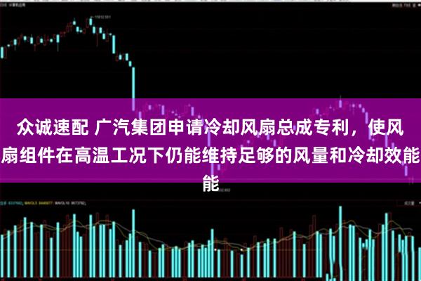 众诚速配 广汽集团申请冷却风扇总成专利，使风扇组件在高温工况下仍能维持足够的风量和冷却效能