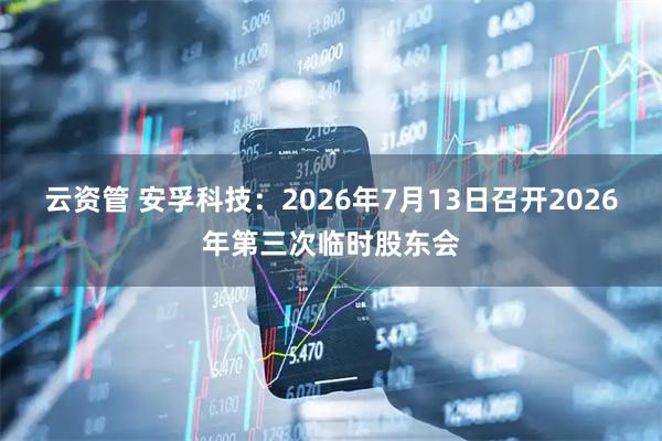 云资管 安孚科技：2026年7月13日召开2026年第三次临时股东会
