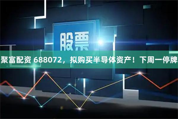 聚富配资 688072，拟购买半导体资产！下周一停牌