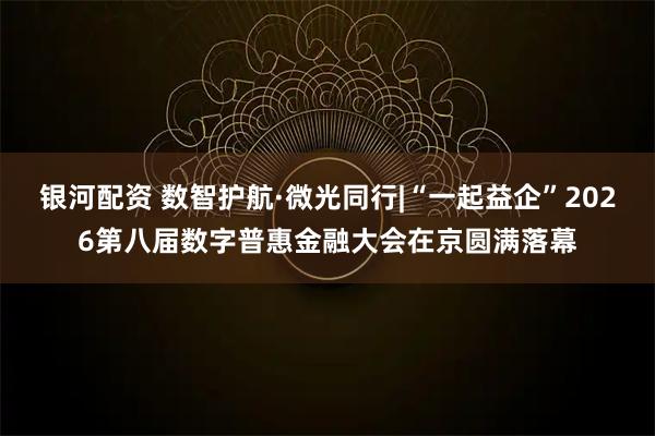 银河配资 数智护航·微光同行|“一起益企”2026第八届数字普惠金融大会在京圆满落幕