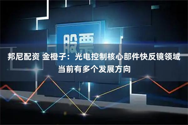 邦尼配资 金橙子：光电控制核心部件快反镜领域当前有多个发展方向