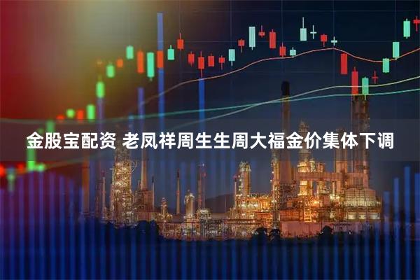 金股宝配资 老凤祥周生生周大福金价集体下调