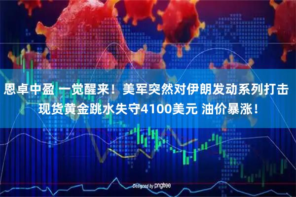 恩卓中盈 一觉醒来！美军突然对伊朗发动系列打击 现货黄金跳水失守4100美元 油价暴涨！