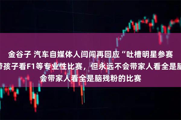 金谷子 汽车自媒体人闫闯再回应“吐槽明星参赛”：我经常带孩子看F1等专业性比赛，但永远不会带家人看全是脑残粉的比赛
