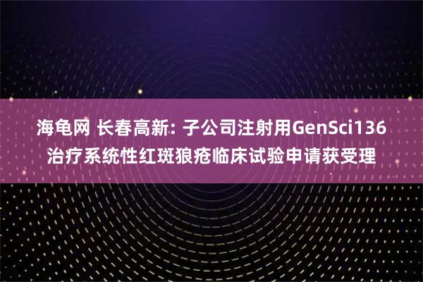 海龟网 长春高新: 子公司注射用GenSci136治疗系统性红斑狼疮临床试验申请获受理