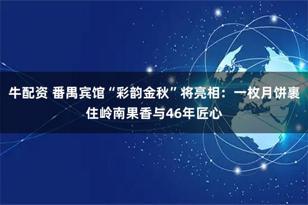 牛配资 番禺宾馆“彩韵金秋”将亮相：一枚月饼裹住岭南果香与46年匠心