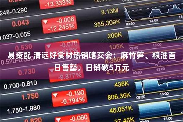 易资配 清远好食材热销喀交会：麻竹笋、粮油首日售罄，日销破5万元