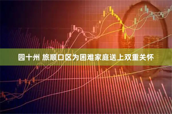 园十州 旅顺口区为困难家庭送上双重关怀