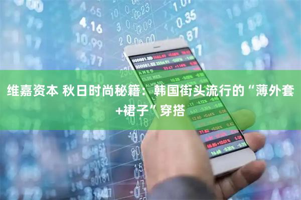 维嘉资本 秋日时尚秘籍：韩国街头流行的“薄外套+裙子”穿搭