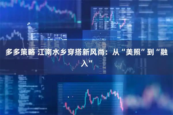 多多策略 江南水乡穿搭新风尚：从“美照”到“融入”